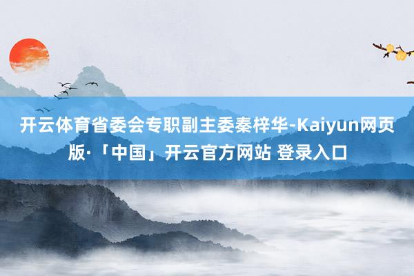 开云体育省委会专职副主委秦梓华-Kaiyun网页版·「中国」开云官方网站 登录入口