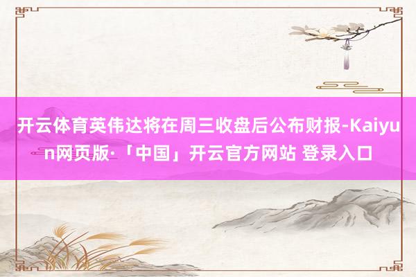 开云体育英伟达将在周三收盘后公布财报-Kaiyun网页版·「中国」开云官方网站 登录入口