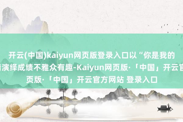 开云(中国)kaiyun网页版登录入口以“你是我的家国宇宙”的深情演绎成绩不雅众有趣-Kaiyun网页版·「中国」开云官方网站 登录入口
