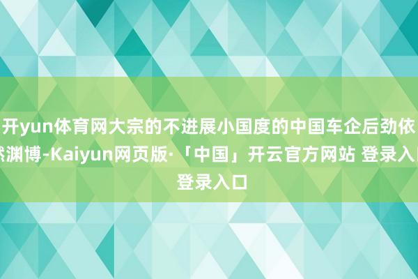 开yun体育网大宗的不进展小国度的中国车企后劲依然渊博-Kaiyun网页版·「中国」开云官方网站 登录入口