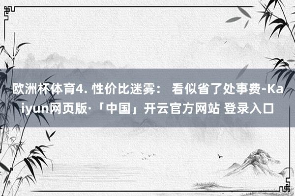 欧洲杯体育4. 性价比迷雾： 看似省了处事费-Kaiyun网页版·「中国」开云官方网站 登录入口