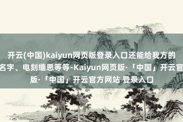开云(中国)kaiyun网页版登录入口还能给我方的装备进行自界说名字、电刻缅思等等-Kaiyun网页版·「中国」开云官方网站 登录入口
