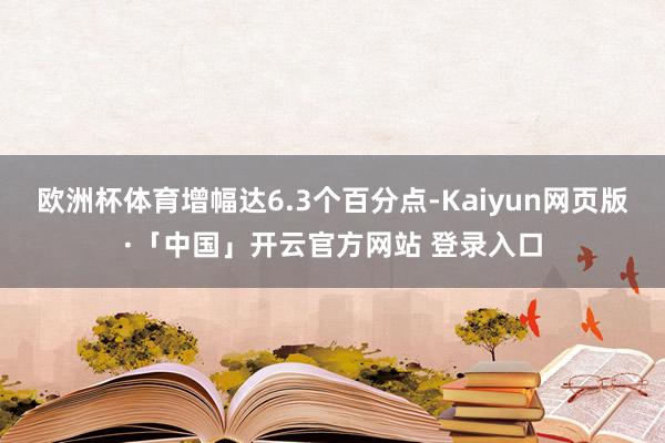 欧洲杯体育增幅达6.3个百分点-Kaiyun网页版·「中国」开云官方网站 登录入口