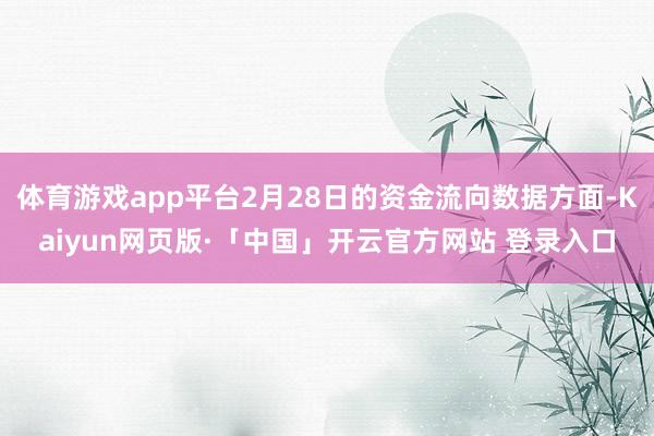 体育游戏app平台2月28日的资金流向数据方面-Kaiyun网页版·「中国」开云官方网站 登录入口