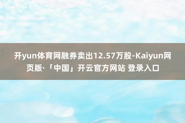开yun体育网融券卖出12.57万股-Kaiyun网页版·「中国」开云官方网站 登录入口