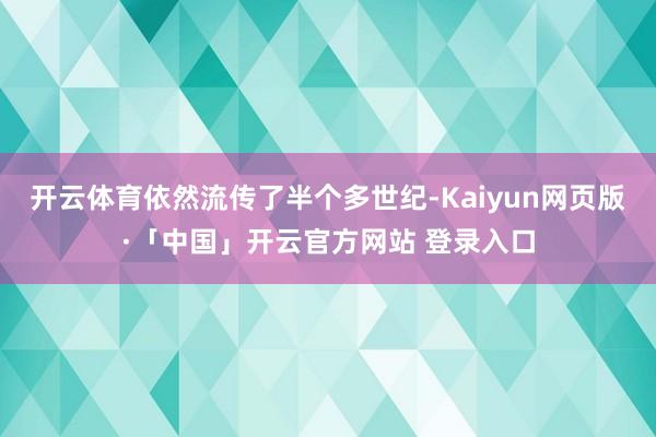 开云体育依然流传了半个多世纪-Kaiyun网页版·「中国」开云官方网站 登录入口