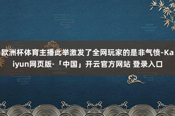 欧洲杯体育主播此举激发了全网玩家的是非气愤-Kaiyun网页版·「中国」开云官方网站 登录入口