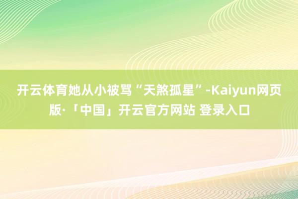 开云体育她从小被骂“天煞孤星”-Kaiyun网页版·「中国」开云官方网站 登录入口