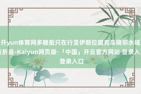 开yun体育网多艘船只在行至伊朗拉腊克岛隔邻水域后折返-Kaiyun网页版·「中国」开云官方网站 登录入口