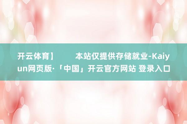 开云体育】        本站仅提供存储就业-Kaiyun网页版·「中国」开云官方网站 登录入口