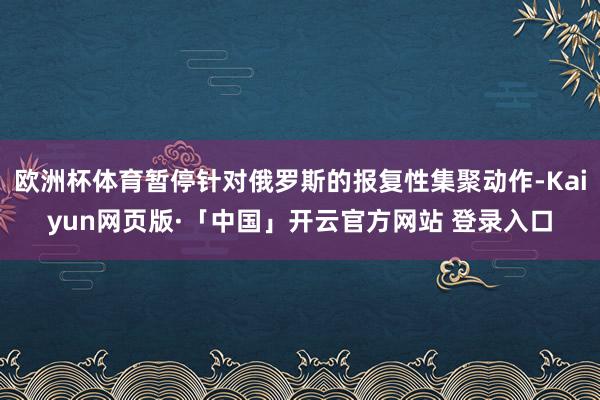 欧洲杯体育暂停针对俄罗斯的报复性集聚动作-Kaiyun网页版·「中国」开云官方网站 登录入口
