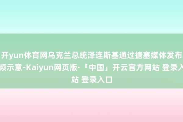 开yun体育网乌克兰总统泽连斯基通过搪塞媒体发布视频示意-Kaiyun网页版·「中国」开云官方网站 登录入口