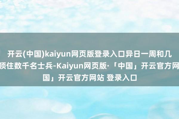 开云(中国)kaiyun网页版登录入口异日一周和几个月还可能顶住数千名士兵-Kaiyun网页版·「中国」开云官方网站 登录入口