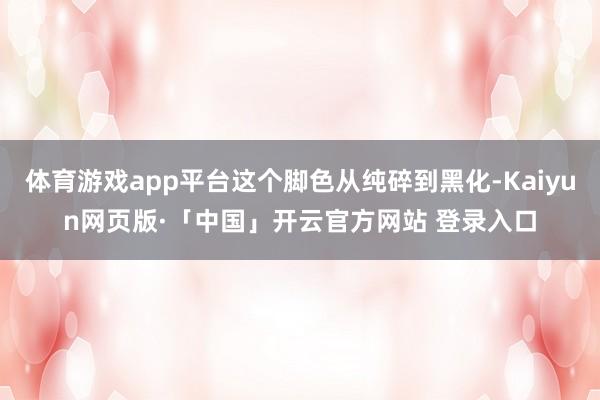 体育游戏app平台这个脚色从纯碎到黑化-Kaiyun网页版·「中国」开云官方网站 登录入口