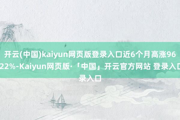 开云(中国)kaiyun网页版登录入口近6个月高涨96.22%-Kaiyun网页版·「中国」开云官方网站 登录入口