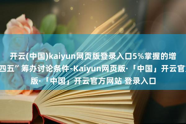 开云(中国)kaiyun网页版登录入口5%掌握的增速讨论稳健“十四五”筹办讨论条件-Kaiyun网页版·「中国」开云官方网站 登录入口
