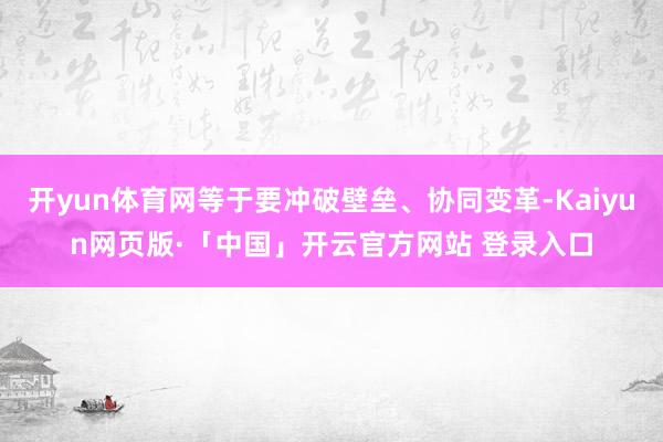 开yun体育网等于要冲破壁垒、协同变革-Kaiyun网页版·「中国」开云官方网站 登录入口