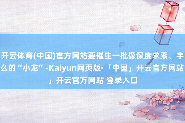 开云体育(中国)官方网站要催生一批像深度求索、宇树科技这么的“小龙”-Kaiyun网页版·「中国」开云官方网站 登录入口