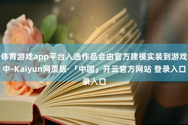 体育游戏app平台入选作品会由官方建模实装到游戏中-Kaiyun网页版·「中国」开云官方网站 登录入口