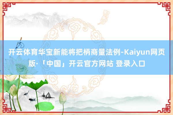 开云体育华宝新能将把柄商量法例-Kaiyun网页版·「中国」开云官方网站 登录入口