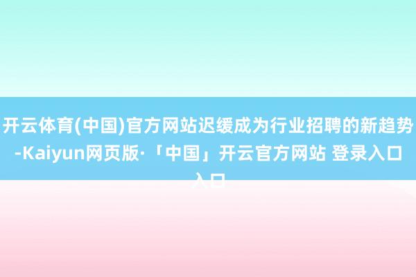 开云体育(中国)官方网站迟缓成为行业招聘的新趋势-Kaiyun网页版·「中国」开云官方网站 登录入口