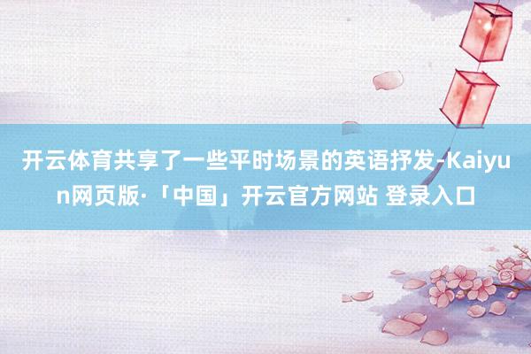 开云体育共享了一些平时场景的英语抒发-Kaiyun网页版·「中国」开云官方网站 登录入口