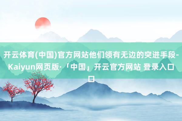 开云体育(中国)官方网站他们领有无边的突进手段-Kaiyun网页版·「中国」开云官方网站 登录入口