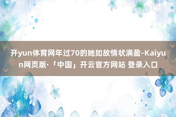 开yun体育网年过70的她如故情状满盈-Kaiyun网页版·「中国」开云官方网站 登录入口