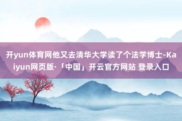 开yun体育网他又去清华大学读了个法学博士-Kaiyun网页版·「中国」开云官方网站 登录入口