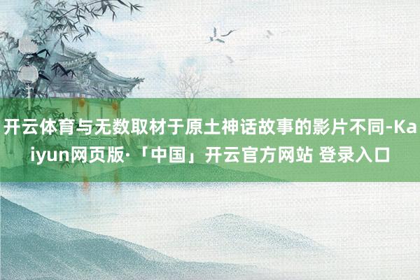 开云体育与无数取材于原土神话故事的影片不同-Kaiyun网页版·「中国」开云官方网站 登录入口