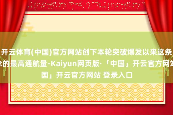 开云体育(中国)官方网站创下本轮突破爆发以来这条要津航说念的最高通航量-Kaiyun网页版·「中国」开云官方网站 登录入口