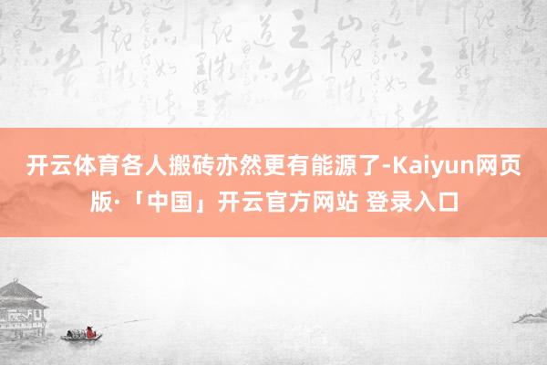 开云体育各人搬砖亦然更有能源了-Kaiyun网页版·「中国」开云官方网站 登录入口