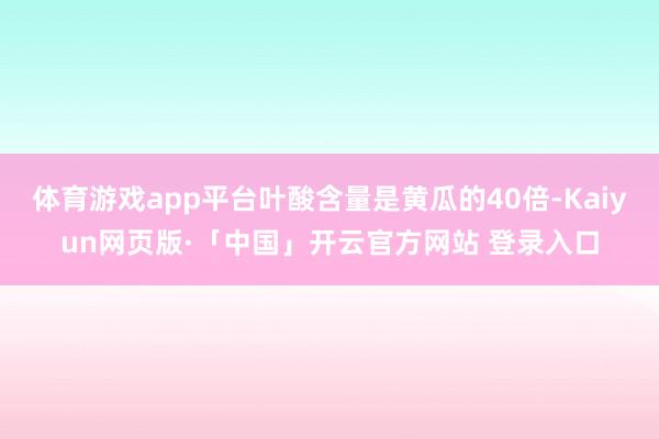 体育游戏app平台叶酸含量是黄瓜的40倍-Kaiyun网页版·「中国」开云官方网站 登录入口