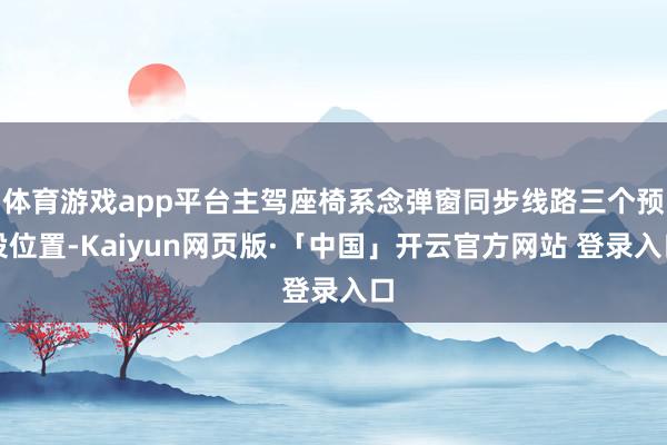 体育游戏app平台主驾座椅系念弹窗同步线路三个预设位置-Kaiyun网页版·「中国」开云官方网站 登录入口