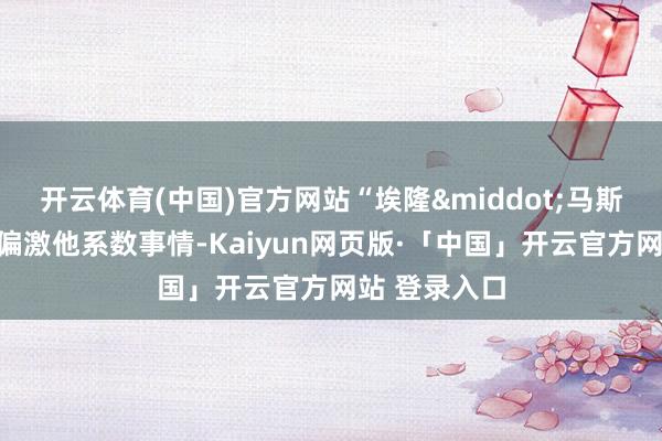 开云体育(中国)官方网站“埃隆&middot;马斯克不错被问偏激他系数事情-Kaiyun网页版·「中国」开云官方网站 登录入口
