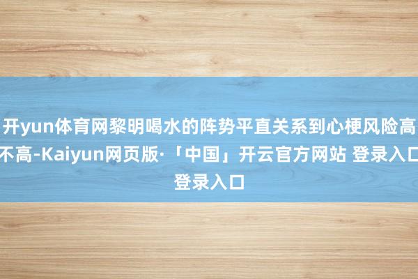 开yun体育网黎明喝水的阵势平直关系到心梗风险高不高-Kaiyun网页版·「中国」开云官方网站 登录入口