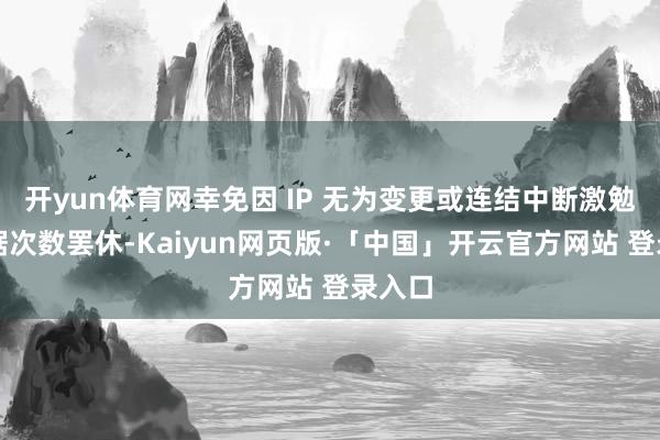 开yun体育网幸免因 IP 无为变更或连结中断激勉的考据次数罢休-Kaiyun网页版·「中国」开云官方网站 登录入口