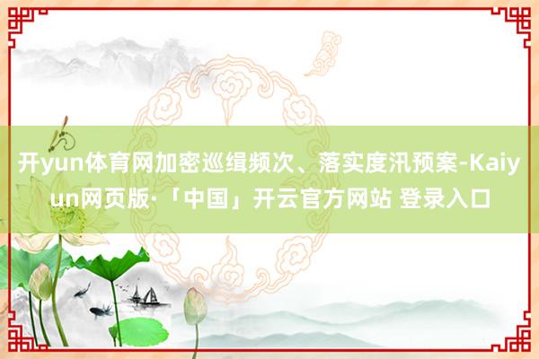 开yun体育网加密巡缉频次、落实度汛预案-Kaiyun网页版·「中国」开云官方网站 登录入口