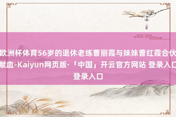 欧洲杯体育56岁的退休老练曹丽霞与妹妹曹红霞合伙献血-Kaiyun网页版·「中国」开云官方网站 登录入口