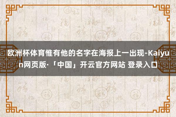 欧洲杯体育惟有他的名字在海报上一出现-Kaiyun网页版·「中国」开云官方网站 登录入口