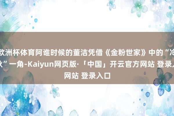 欧洲杯体育阿谁时候的董洁凭借《金粉世家》中的“冷清秋”一角-Kaiyun网页版·「中国」开云官方网站 登录入口