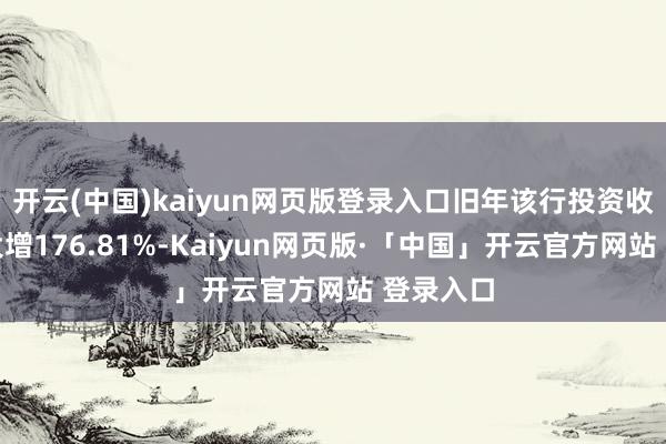 开云(中国)kaiyun网页版登录入口旧年该行投资收益同比大增176.81%-Kaiyun网页版·「中国」开云官方网站 登录入口