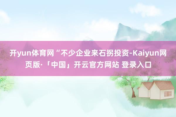开yun体育网“不少企业来石拐投资-Kaiyun网页版·「中国」开云官方网站 登录入口