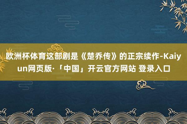 欧洲杯体育这部剧是《楚乔传》的正宗续作-Kaiyun网页版·「中国」开云官方网站 登录入口