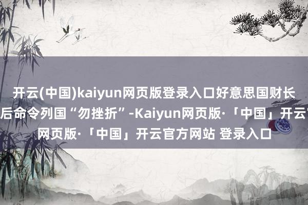 开云(中国)kaiyun网页版登录入口好意思国财长贝森特在关税公布后命令列国“勿挫折”-Kaiyun网页版·「中国」开云官方网站 登录入口